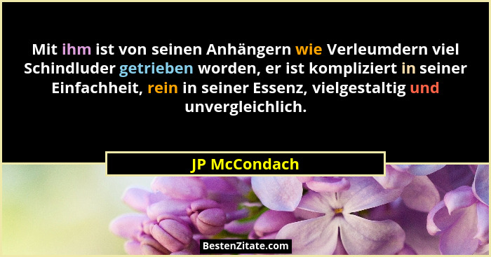 Mit ihm ist von seinen Anhängern wie Verleumdern viel Schindluder getrieben worden, er ist kompliziert in seiner Einfachheit, rein in s... - JP McCondach