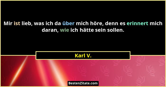 Mir ist lieb, was ich da über mich höre, denn es erinnert mich daran, wie ich hätte sein sollen.... - Karl V.