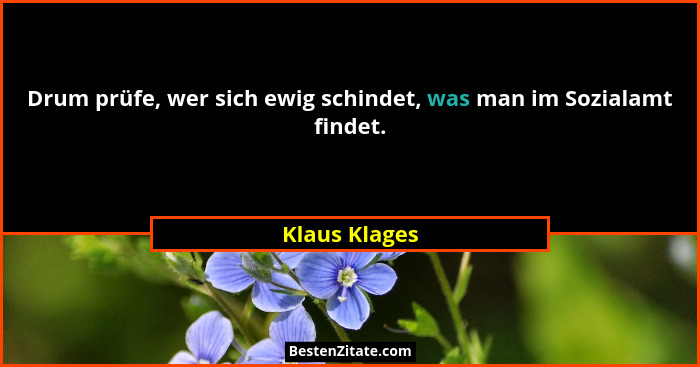 Drum prüfe, wer sich ewig schindet, was man im Sozialamt findet.... - Klaus Klages