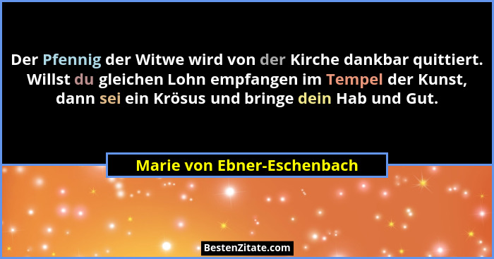 Der Pfennig der Witwe wird von der Kirche dankbar quittiert. Willst du gleichen Lohn empfangen im Tempel der Kunst, dann... - Marie von Ebner-Eschenbach