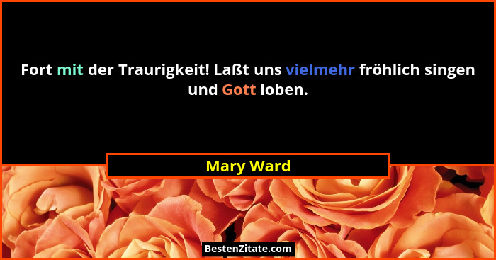 Fort mit der Traurigkeit! Laßt uns vielmehr fröhlich singen und Gott loben.... - Mary Ward