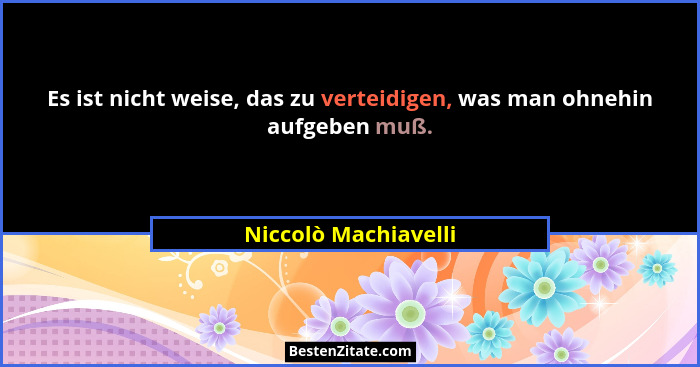 Es ist nicht weise, das zu verteidigen, was man ohnehin aufgeben muß.... - Niccolò Machiavelli
