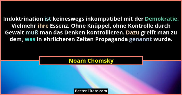Indoktrination ist keineswegs inkompatibel mit der Demokratie. Vielmehr ihre Essenz. Ohne Knüppel, ohne Kontrolle durch Gewalt muß man... - Noam Chomsky