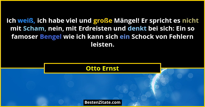 Ich weiß, ich habe viel und große Mängel! Er spricht es nicht mit Scham, nein, mit Erdreisten und denkt bei sich: Ein so famoser Bengel w... - Otto Ernst