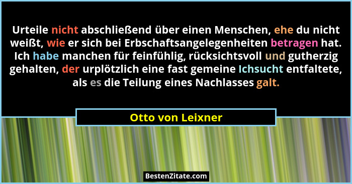 Urteile nicht abschließend über einen Menschen, ehe du nicht weißt, wie er sich bei Erbschaftsangelegenheiten betragen hat. Ich hab... - Otto von Leixner