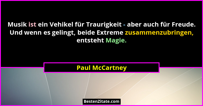 Musik ist ein Vehikel für Traurigkeit - aber auch für Freude. Und wenn es gelingt, beide Extreme zusammenzubringen, entsteht Magie.... - Paul McCartney