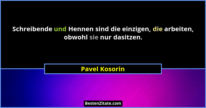 Schreibende und Hennen sind die einzigen, die arbeiten, obwohl sie nur dasitzen.... - Pavel Kosorin
