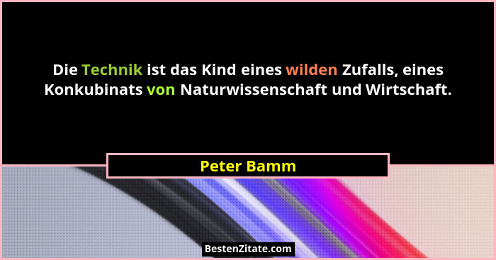Die Technik ist das Kind eines wilden Zufalls, eines Konkubinats von Naturwissenschaft und Wirtschaft.... - Peter Bamm