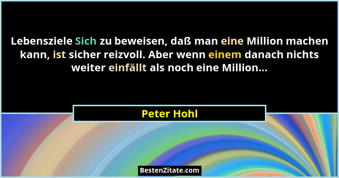 Lebensziele Sich zu beweisen, daß man eine Million machen kann, ist sicher reizvoll. Aber wenn einem danach nichts weiter einfällt als no... - Peter Hohl