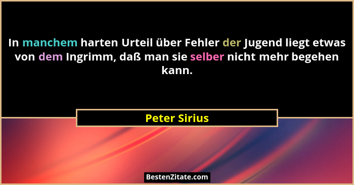 In manchem harten Urteil über Fehler der Jugend liegt etwas von dem Ingrimm, daß man sie selber nicht mehr begehen kann.... - Peter Sirius