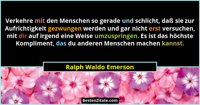 Verkehre mit den Menschen so gerade und schlicht, daß sie zur Aufrichtigkeit gezwungen werden und gar nicht erst versuchen, mit... - Ralph Waldo Emerson