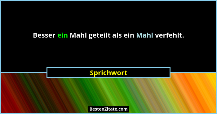 Besser ein Mahl geteilt als ein Mahl verfehlt.... - Sprichwort