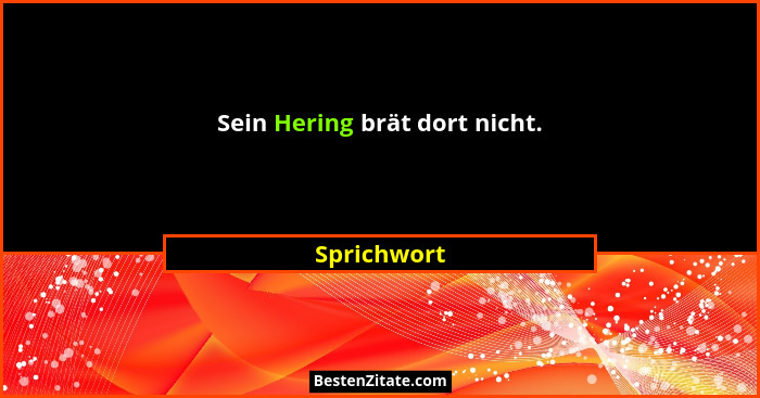 Sein Hering brät dort nicht.... - Sprichwort