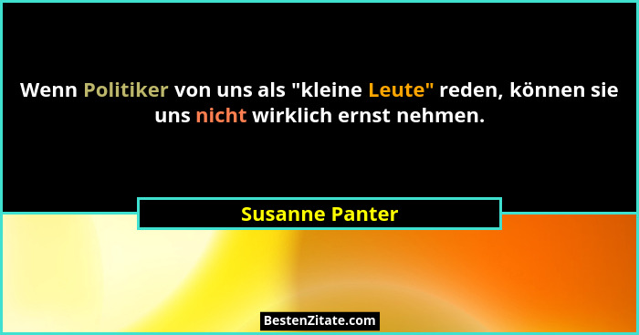 Wenn Politiker von uns als "kleine Leute" reden, können sie uns nicht wirklich ernst nehmen.... - Susanne Panter