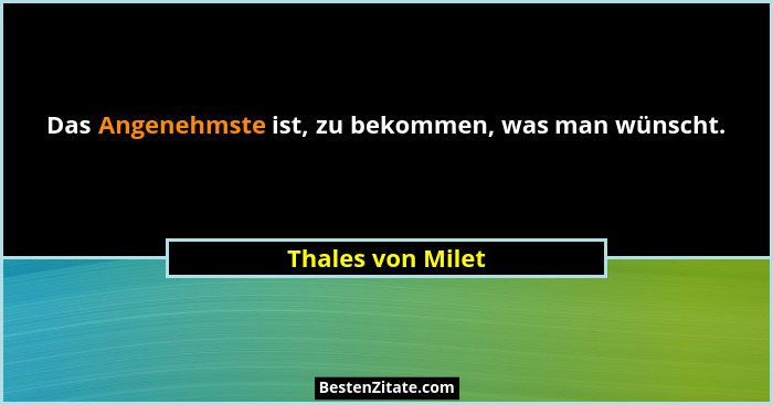 Das Angenehmste ist, zu bekommen, was man wünscht.... - Thales von Milet