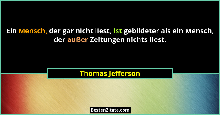 Ein Mensch, der gar nicht liest, ist gebildeter als ein Mensch, der außer Zeitungen nichts liest.... - Thomas Jefferson