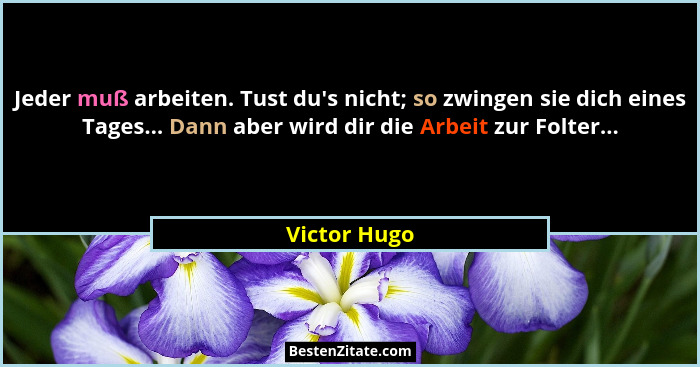 Jeder muß arbeiten. Tust du's nicht; so zwingen sie dich eines Tages... Dann aber wird dir die Arbeit zur Folter...... - Victor Hugo