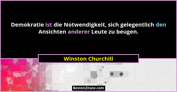 Demokratie ist die Notwendigkeit, sich gelegentlich den Ansichten anderer Leute zu beugen.... - Winston Churchill