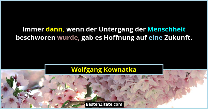 Immer dann, wenn der Untergang der Menschheit beschworen wurde, gab es Hoffnung auf eine Zukunft.... - Wolfgang Kownatka