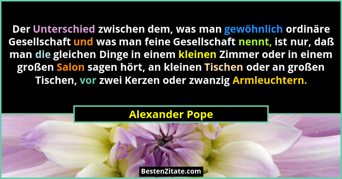 Der Unterschied zwischen dem, was man gewöhnlich ordinäre Gesellschaft und was man feine Gesellschaft nennt, ist nur, daß man die gle... - Alexander Pope