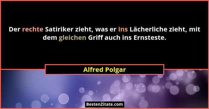 Der rechte Satiriker zieht, was er ins Lächerliche zieht, mit dem gleichen Griff auch ins Ernsteste.... - Alfred Polgar