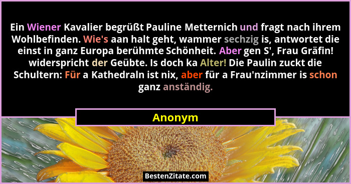 Ein Wiener Kavalier begrüßt Pauline Metternich und fragt nach ihrem Wohlbefinden. Wie's aan halt geht, wammer sechzig is, antwortet die e... - Anonym