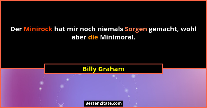 Der Minirock hat mir noch niemals Sorgen gemacht, wohl aber die Minimoral.... - Billy Graham