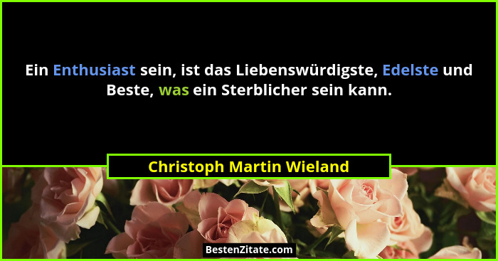 Ein Enthusiast sein, ist das Liebenswürdigste, Edelste und Beste, was ein Sterblicher sein kann.... - Christoph Martin Wieland