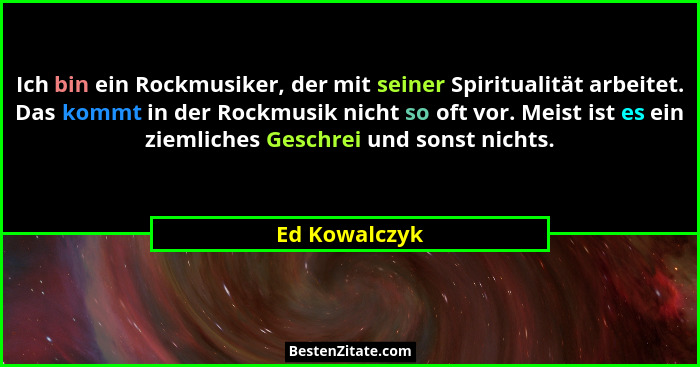 Ich bin ein Rockmusiker, der mit seiner Spiritualität arbeitet. Das kommt in der Rockmusik nicht so oft vor. Meist ist es ein ziemliche... - Ed Kowalczyk