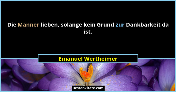Die Männer lieben, solange kein Grund zur Dankbarkeit da ist.... - Emanuel Wertheimer