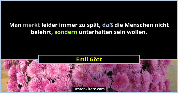 Man merkt leider immer zu spät, daß die Menschen nicht belehrt, sondern unterhalten sein wollen.... - Emil Gött