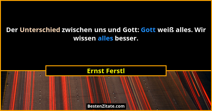 Der Unterschied zwischen uns und Gott: Gott weiß alles. Wir wissen alles besser.... - Ernst Ferstl