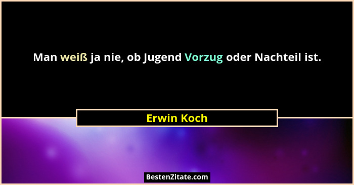 Man weiß ja nie, ob Jugend Vorzug oder Nachteil ist.... - Erwin Koch