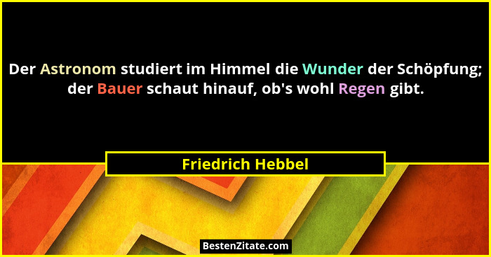Der Astronom studiert im Himmel die Wunder der Schöpfung; der Bauer schaut hinauf, ob's wohl Regen gibt.... - Friedrich Hebbel