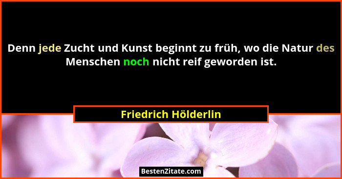 Denn jede Zucht und Kunst beginnt zu früh, wo die Natur des Menschen noch nicht reif geworden ist.... - Friedrich Hölderlin