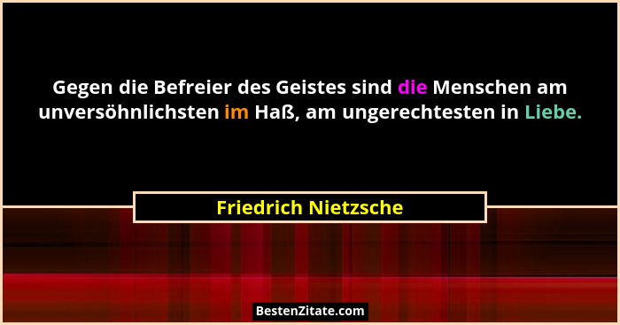 Gegen die Befreier des Geistes sind die Menschen am unversöhnlichsten im Haß, am ungerechtesten in Liebe.... - Friedrich Nietzsche
