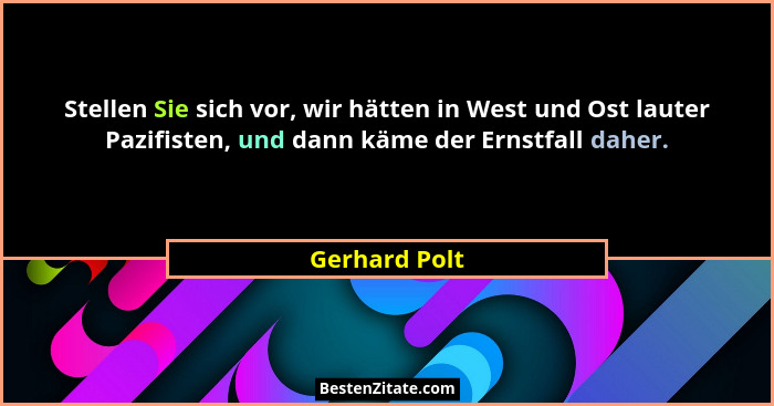 Stellen Sie sich vor, wir hätten in West und Ost lauter Pazifisten, und dann käme der Ernstfall daher.... - Gerhard Polt