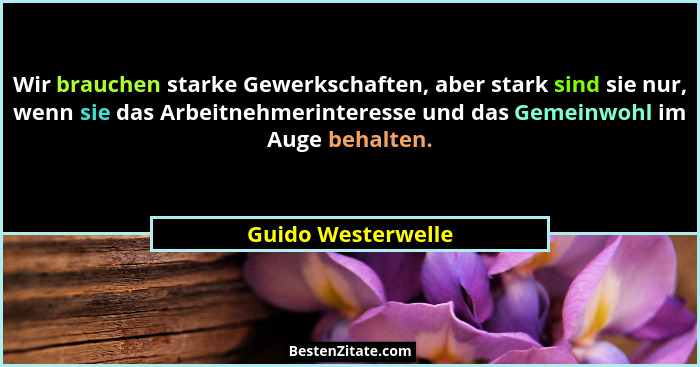 Wir brauchen starke Gewerkschaften, aber stark sind sie nur, wenn sie das Arbeitnehmerinteresse und das Gemeinwohl im Auge behalte... - Guido Westerwelle
