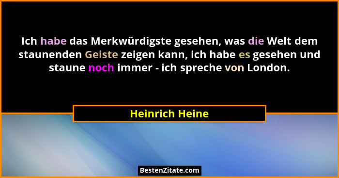 Ich habe das Merkwürdigste gesehen, was die Welt dem staunenden Geiste zeigen kann, ich habe es gesehen und staune noch immer - ich s... - Heinrich Heine