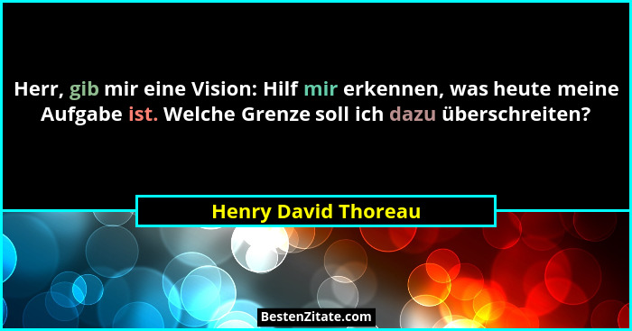 Herr, gib mir eine Vision: Hilf mir erkennen, was heute meine Aufgabe ist. Welche Grenze soll ich dazu überschreiten?... - Henry David Thoreau