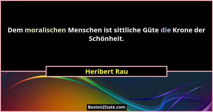 Dem moralischen Menschen ist sittliche Güte die Krone der Schönheit.... - Heribert Rau