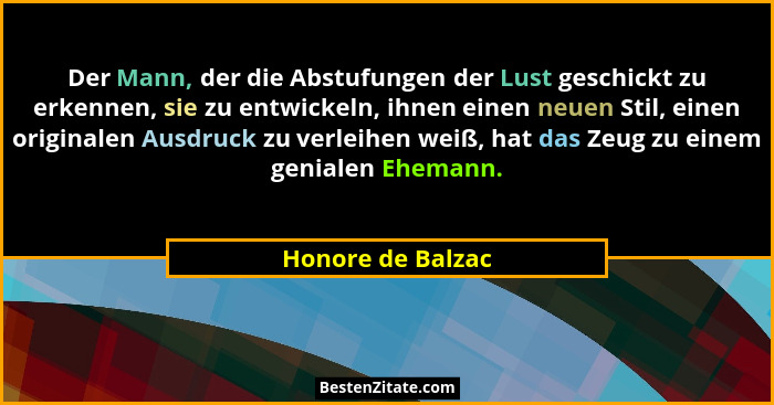 Der Mann, der die Abstufungen der Lust geschickt zu erkennen, sie zu entwickeln, ihnen einen neuen Stil, einen originalen Ausdruck... - Honore de Balzac