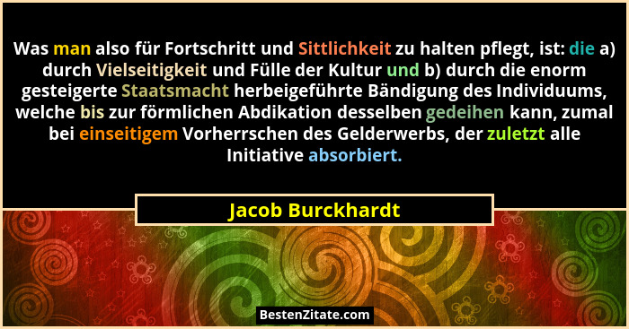 Was man also für Fortschritt und Sittlichkeit zu halten pflegt, ist: die a) durch Vielseitigkeit und Fülle der Kultur und b) durch... - Jacob Burckhardt