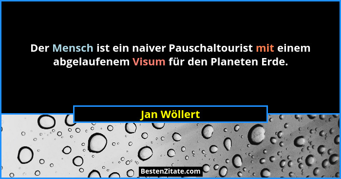 Der Mensch ist ein naiver Pauschaltourist mit einem abgelaufenem Visum für den Planeten Erde.... - Jan Wöllert