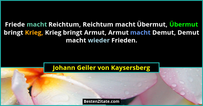 Friede macht Reichtum, Reichtum macht Übermut, Übermut bringt Krieg, Krieg bringt Armut, Armut macht Demut, Demut mach... - Johann Geiler von Kaysersberg