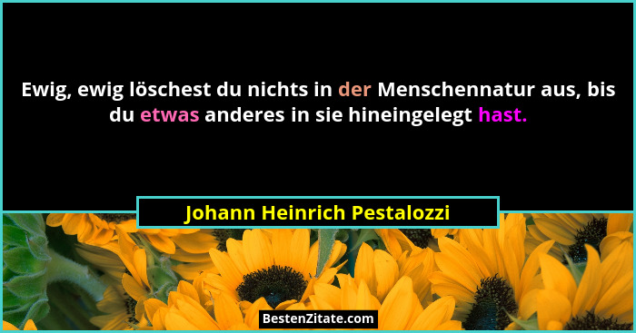 Ewig, ewig löschest du nichts in der Menschennatur aus, bis du etwas anderes in sie hineingelegt hast.... - Johann Heinrich Pestalozzi