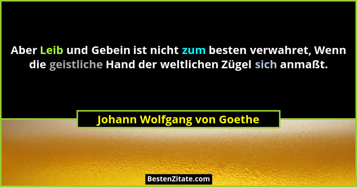 Aber Leib und Gebein ist nicht zum besten verwahret, Wenn die geistliche Hand der weltlichen Zügel sich anmaßt.... - Johann Wolfgang von Goethe
