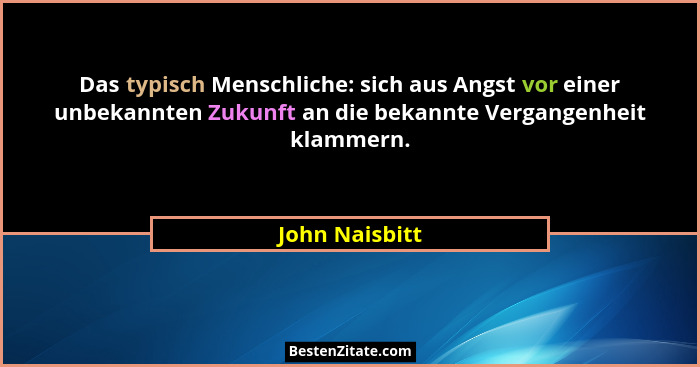 Das typisch Menschliche: sich aus Angst vor einer unbekannten Zukunft an die bekannte Vergangenheit klammern.... - John Naisbitt