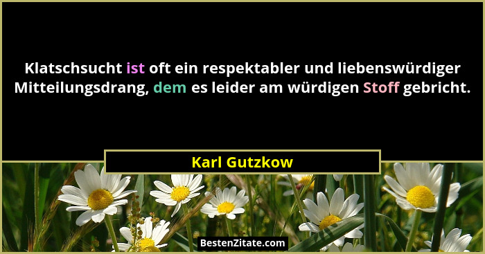 Klatschsucht ist oft ein respektabler und liebenswürdiger Mitteilungsdrang, dem es leider am würdigen Stoff gebricht.... - Karl Gutzkow