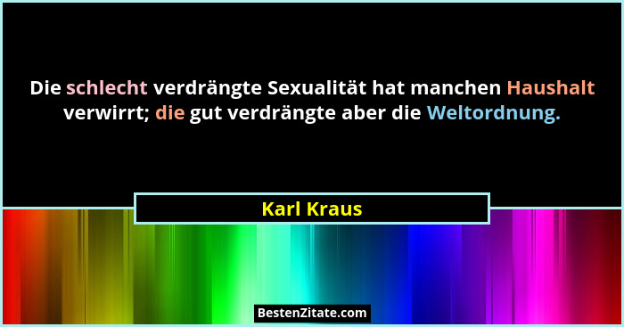 Die schlecht verdrängte Sexualität hat manchen Haushalt verwirrt; die gut verdrängte aber die Weltordnung.... - Karl Kraus